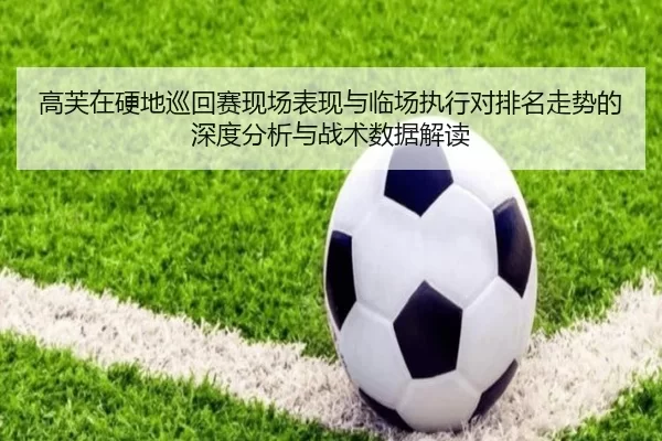 高芙在硬地巡回赛现场表现与临场执行对排名走势的深度分析与战术数据解读